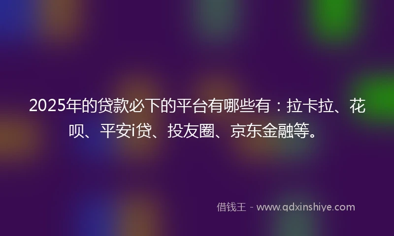 2025年的贷款必下的平台有哪些有：拉卡拉、花呗、平安i贷、投友圈、京东金融等。