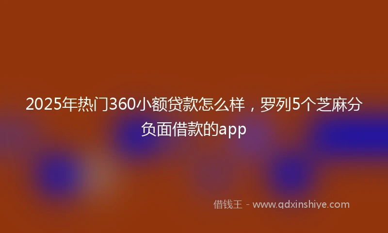2025年热门360小额贷款怎么样，罗列5个芝麻分负面借款的app