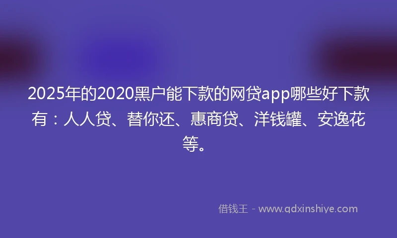 2025年的2020黑户能下款的网贷app哪些好下款有：人人贷、替你还、惠商贷、洋钱罐、安逸花等。