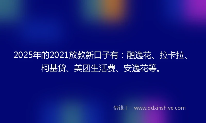 2025年的2021放款新口子有：融逸花、拉卡拉、柯基贷、美团生活费、安逸花等。