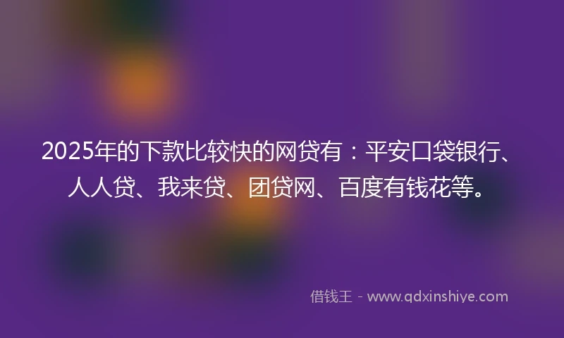 2025年的下款比较快的网贷有：平安口袋银行、人人贷、我来贷、团贷网、百度有钱花等。