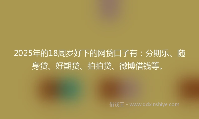 2025年的18周岁好下的网贷口子有：分期乐、随身贷、好期贷、拍拍贷、微博借钱等。