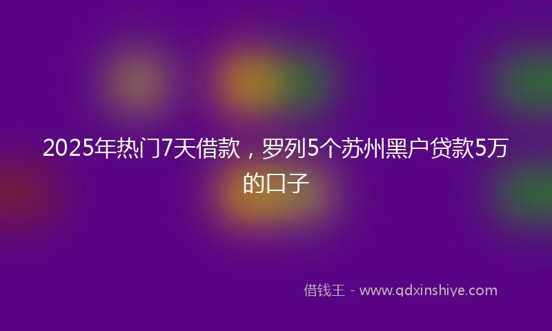 2025年热门7天借款，罗列5个苏州黑户贷款5万的口子