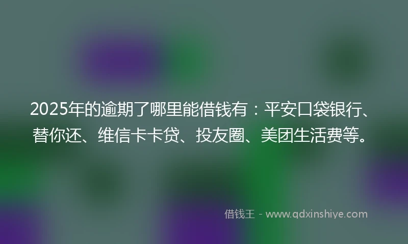 2025年的逾期了哪里能借钱有：平安口袋银行、替你还、维信卡卡贷、投友圈、美团生活费等。