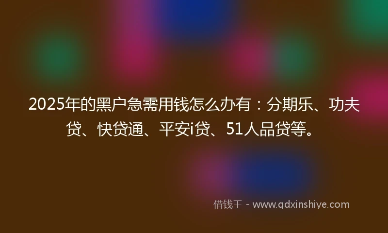 2025年的黑户急需用钱怎么办有：分期乐、功夫贷、快贷通、平安i贷、51人品贷等。