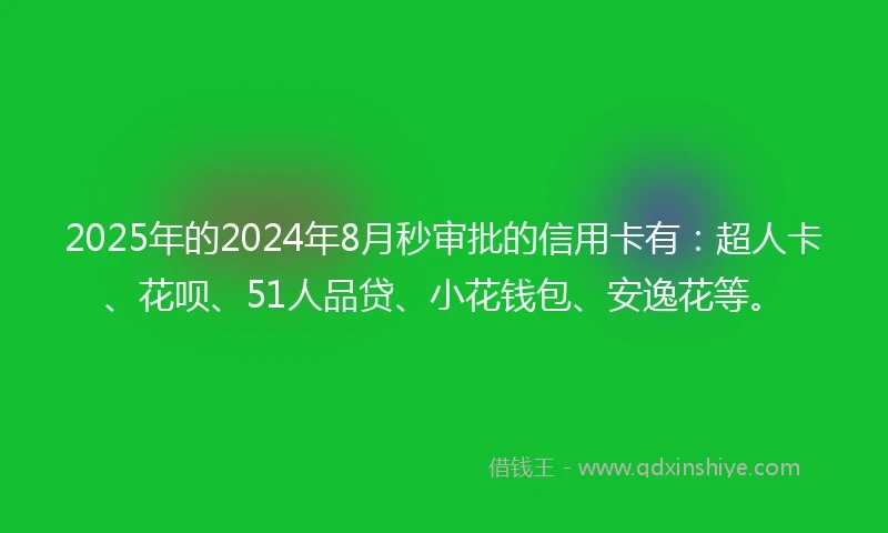 2025年的2024年8月秒审批的信用卡有：超人卡、花呗、51人品贷、小花钱包、安逸花等。