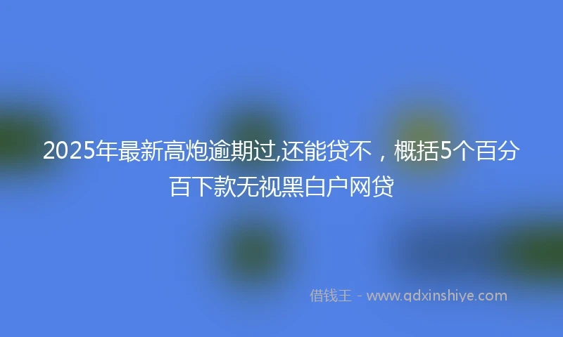2025年最新高炮逾期过,还能贷不，概括5个百分百下款无视黑白户网贷