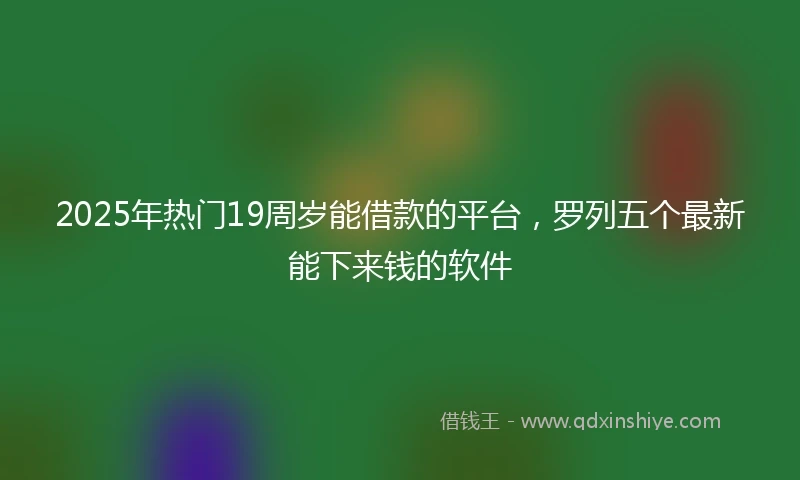 2025年热门19周岁能借款的平台，罗列五个最新能下来钱的软件
