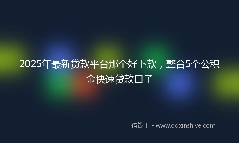 2025年最新贷款平台那个好下款，整合5个公积金快速贷款口子