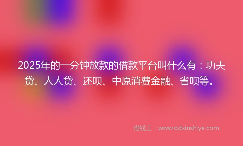 2025年的一分钟放款的借款平台叫什么有：功夫贷、人人贷、还呗、中原消费金融、省呗等。