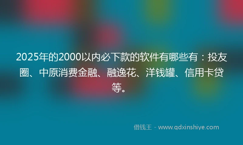 2025年的2000以内必下款的软件有哪些有：投友圈、中原消费金融、融逸花、洋钱罐、信用卡贷等。