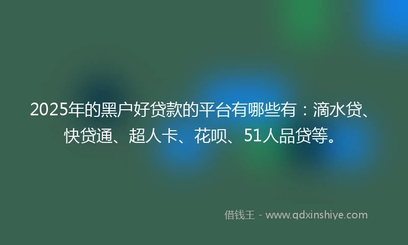 2025年的黑户好贷款的平台有哪些有：滴水贷、快贷通、超人卡、花呗、51人品贷等。