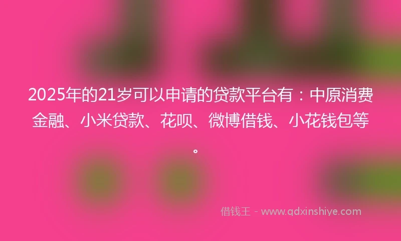 2025年的21岁可以申请的贷款平台有：中原消费金融、小米贷款、花呗、微博借钱、小花钱包等。