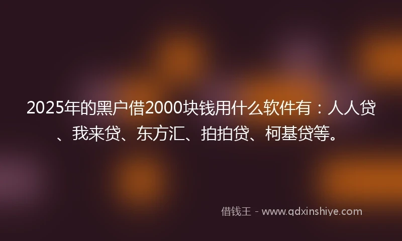 2025年的黑户借2000块钱用什么软件有：人人贷、我来贷、东方汇、拍拍贷、柯基贷等。