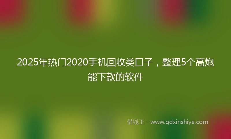 2025年热门2020手机回收类口子，整理5个高炮能下款的软件