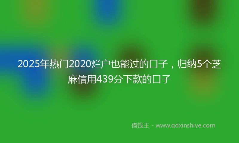 2025年热门2020烂户也能过的口子，归纳5个芝麻信用439分下款的口子