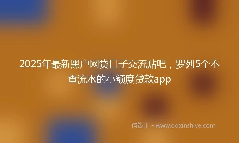 2025年最新黑户网贷口子交流贴吧，罗列5个不查流水的小额度贷款app