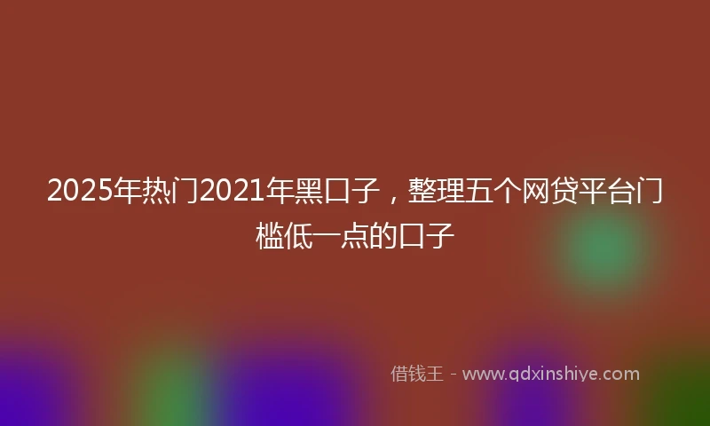 2025年热门2021年黑口子，整理五个网贷平台门槛低一点的口子