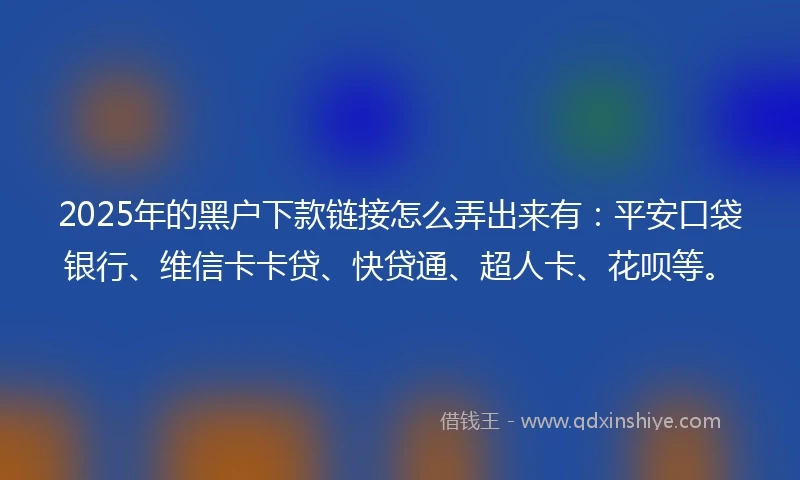 2025年的黑户下款链接怎么弄出来有：平安口袋银行、维信卡卡贷、快贷通、超人卡、花呗等。