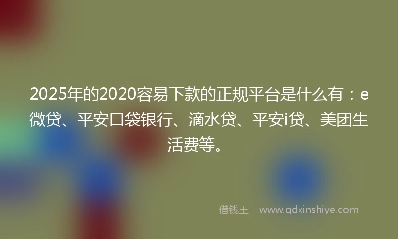 2025年的2020容易下款的正规平台是什么有：e微贷、平安口袋银行、滴水贷、平安i贷、美团生活费等。