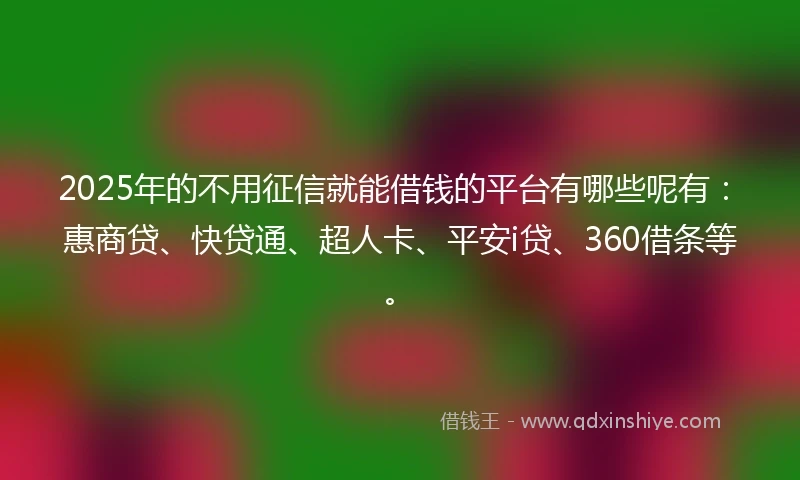 2025年的不用征信就能借钱的平台有哪些呢有：惠商贷、快贷通、超人卡、平安i贷、360借条等。