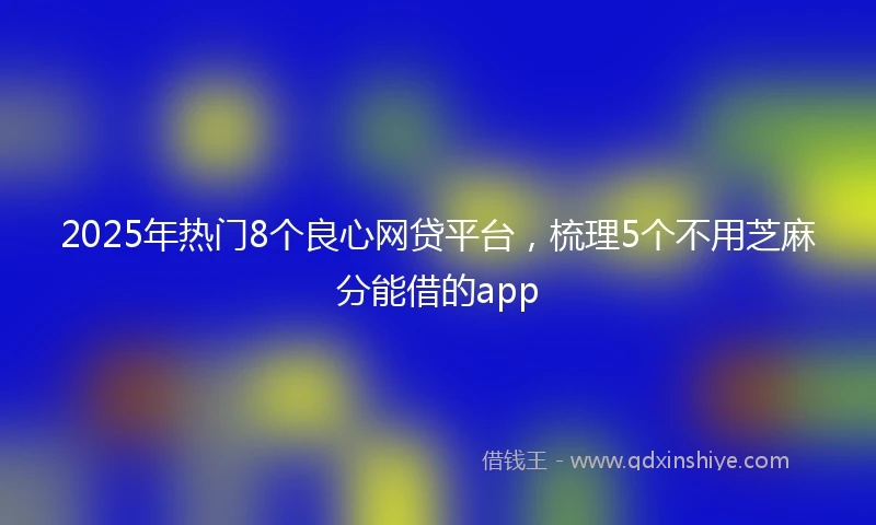 2025年热门8个良心网贷平台，梳理5个不用芝麻分能借的app