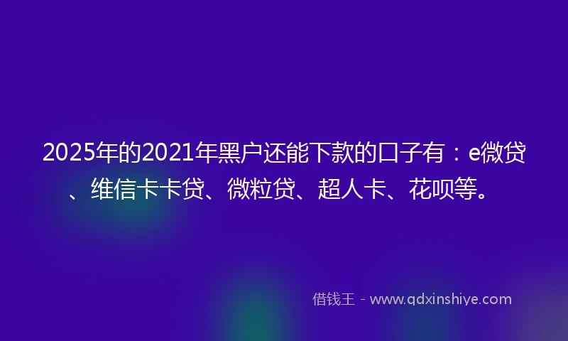 2025年的2021年黑户还能下款的口子有：e微贷、维信卡卡贷、微粒贷、超人卡、花呗等。