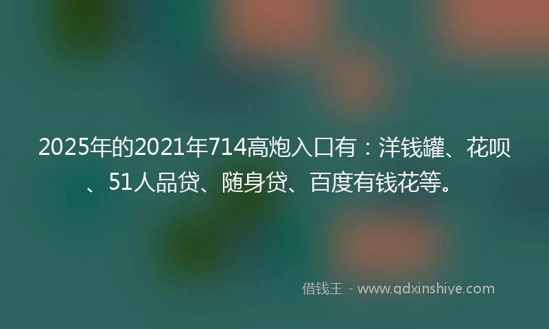 2025年的2021年714高炮入口有：洋钱罐、花呗、51人品贷、随身贷、百度有钱花等。