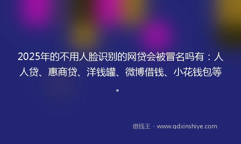 2025年的不用人脸识别的网贷会被冒名吗有：人人贷、惠商贷、洋钱罐、微博借钱、小花钱包等。