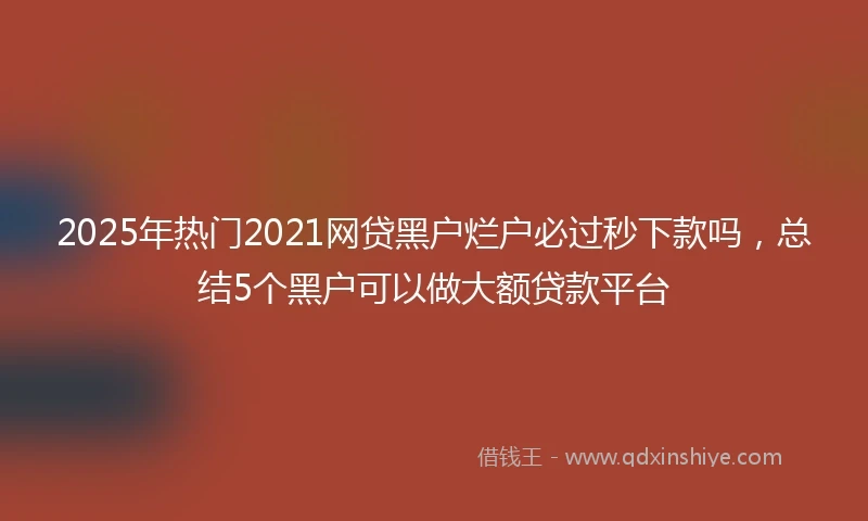 2025年热门2021网贷黑户烂户必过秒下款吗，总结5个黑户可以做大额贷款平台