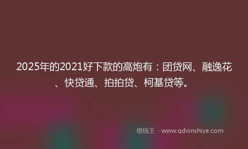 2025年的2021好下款的高炮有：团贷网、融逸花、快贷通、拍拍贷、柯基贷等。