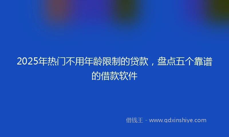 2025年热门不用年龄限制的贷款，盘点五个靠谱的借款软件