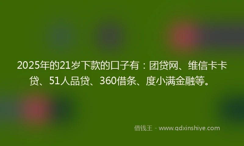 2025年的21岁下款的口子有：团贷网、维信卡卡贷、51人品贷、360借条、度小满金融等。