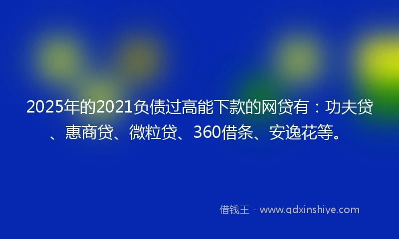 2025年的2021负债过高能下款的网贷有：功夫贷、惠商贷、微粒贷、360借条、安逸花等。