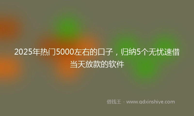 2025年热门5000左右的口子，归纳5个无忧速借当天放款的软件