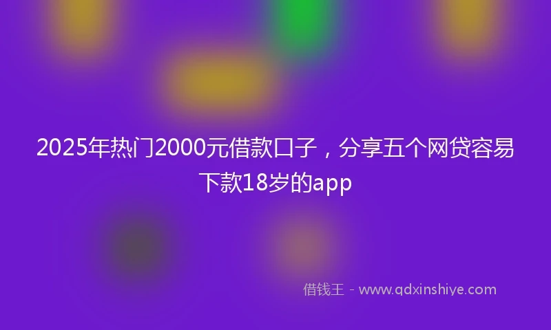 2025年热门2000元借款口子，分享五个网贷容易下款18岁的app