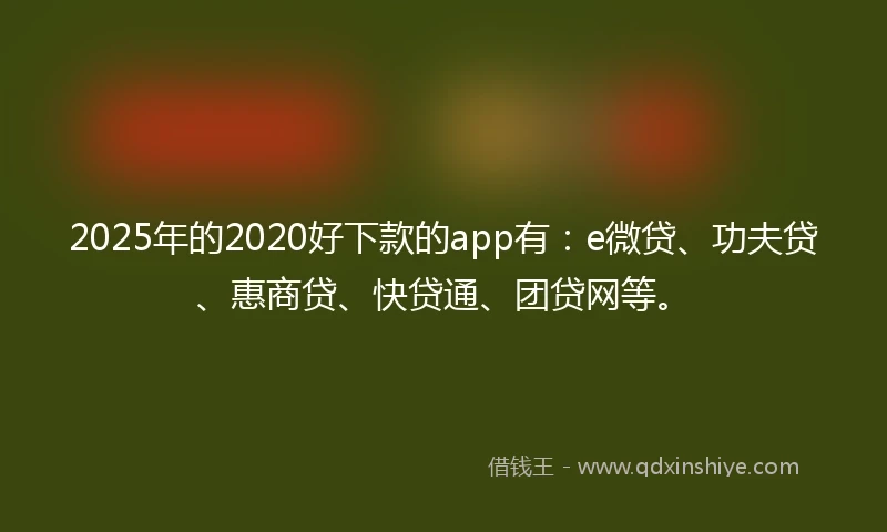 2025年的2020好下款的app有：e微贷、功夫贷、惠商贷、快贷通、团贷网等。