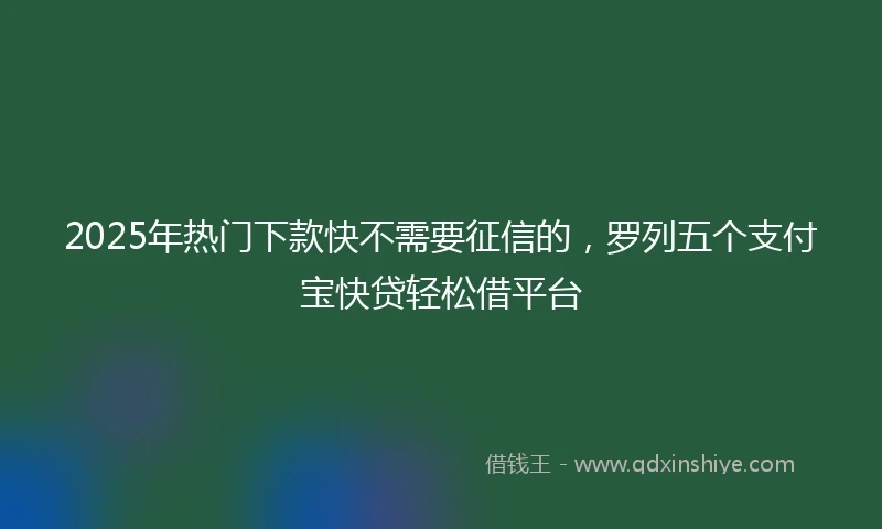 2025年热门下款快不需要征信的，罗列五个支付宝快贷轻松借平台