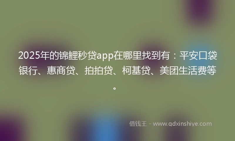 2025年的锦鲤秒贷app在哪里找到有：平安口袋银行、惠商贷、拍拍贷、柯基贷、美团生活费等。