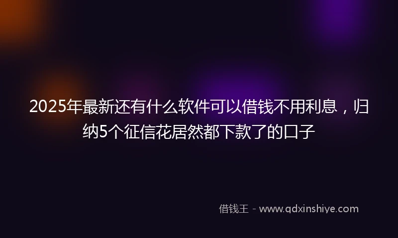 2025年最新还有什么软件可以借钱不用利息，归纳5个征信花居然都下款了的口子