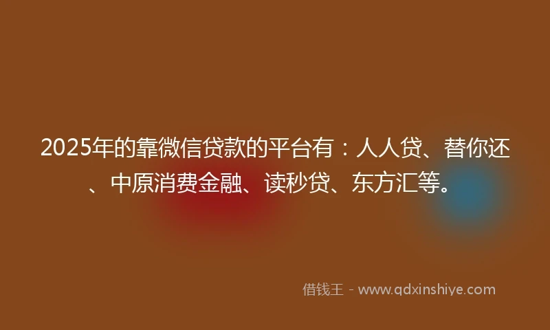 2025年的靠微信贷款的平台有：人人贷、替你还、中原消费金融、读秒贷、东方汇等。