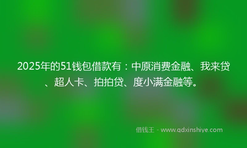 2025年的51钱包借款有：中原消费金融、我来贷、超人卡、拍拍贷、度小满金融等。