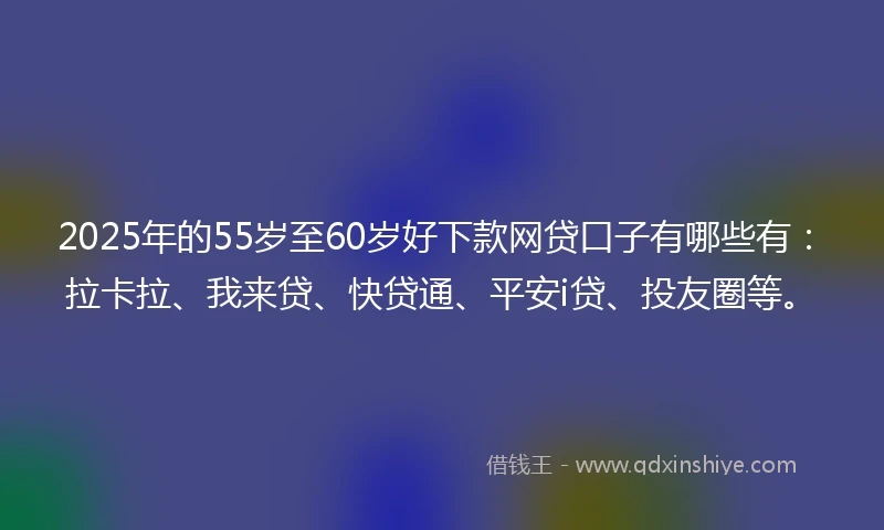 2025年的55岁至60岁好下款网贷口子有哪些有：拉卡拉、我来贷、快贷通、平安i贷、投友圈等。