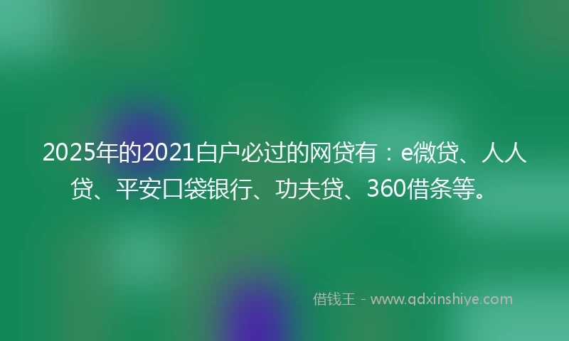 2025年的2021白户必过的网贷有：e微贷、人人贷、平安口袋银行、功夫贷、360借条等。