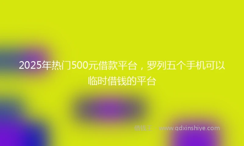 2025年热门500元借款平台，罗列五个手机可以临时借钱的平台