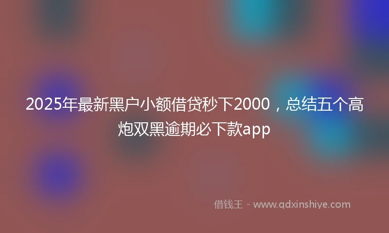 2025年最新黑户小额借贷秒下2000，总结五个高炮双黑逾期必下款app
