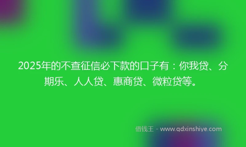 2025年的不查征信必下款的口子有：你我贷、分期乐、人人贷、惠商贷、微粒贷等。