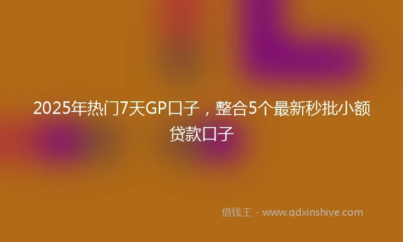 2025年热门7天GP口子，整合5个最新秒批小额贷款口子