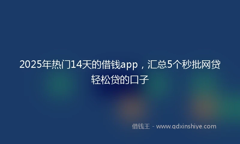 2025年热门14天的借钱app，汇总5个秒批网贷轻松贷的口子
