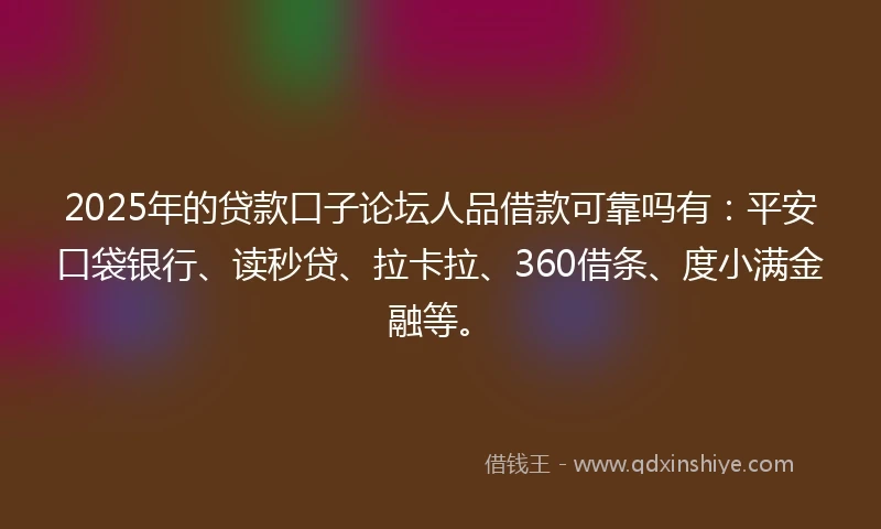 2025年的贷款口子论坛人品借款可靠吗有：平安口袋银行、读秒贷、拉卡拉、360借条、度小满金融等。